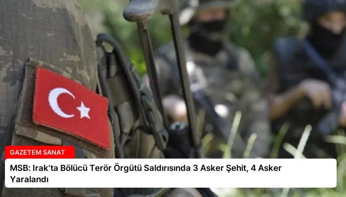 MSB: Irak’ta Bölücü Terör Örgütü Saldırısında 3 Asker Şehit, 4 Asker Yaralandı