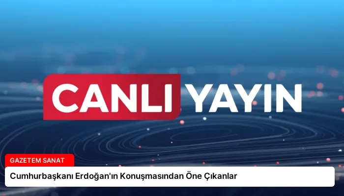Cumhurbaşkanı Erdoğan’ın Konuşmasından Öne Çıkanlar