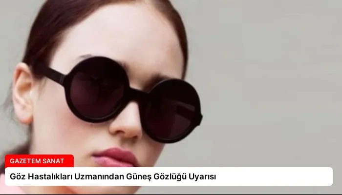 Göz Hastalıkları Uzmanından Güneş Gözlüğü Uyarısı