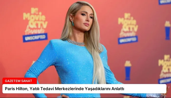 Paris Hilton, Yatılı Tedavi Merkezlerinde Yaşadıklarını Anlattı