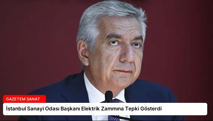 İstanbul Sanayi Odası Başkanı Elektrik Zammına Tepki Gösterdi