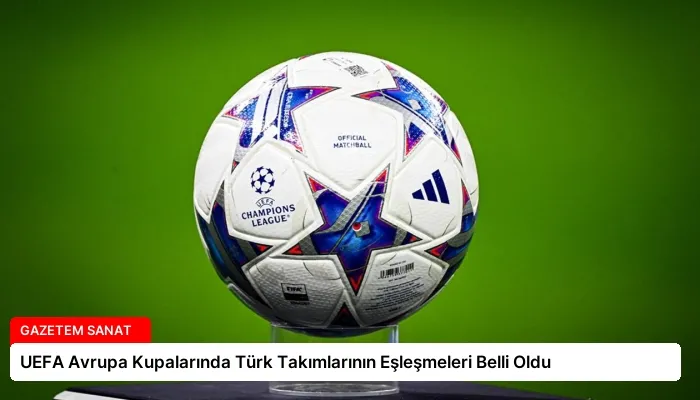 UEFA Avrupa Kupalarında Türk Takımlarının Eşleşmeleri Belli Oldu