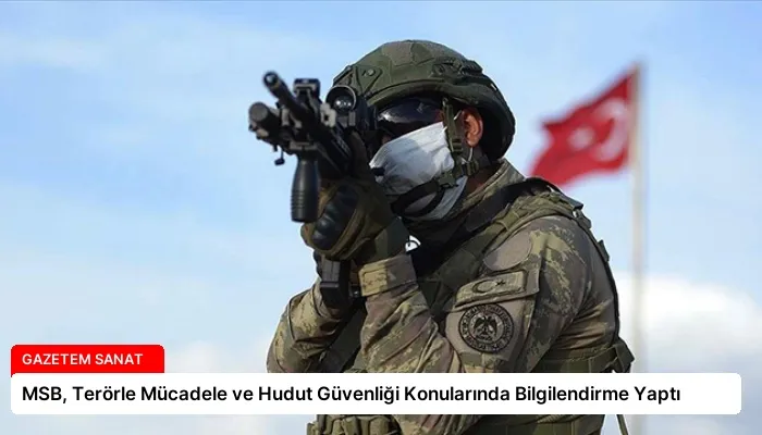 MSB, Terörle Mücadele ve Hudut Güvenliği Konularında Bilgilendirme Yaptı