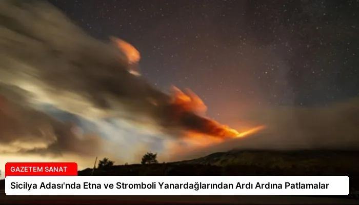 Sicilya Adası’nda Etna ve Stromboli Yanardağlarından Ardı Ardına Patlamalar