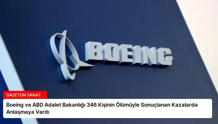 Boeing ve ABD Adalet Bakanlığı 346 Kişinin Ölümüyle Sonuçlanan Kazalarda Anlaşmaya Vardı