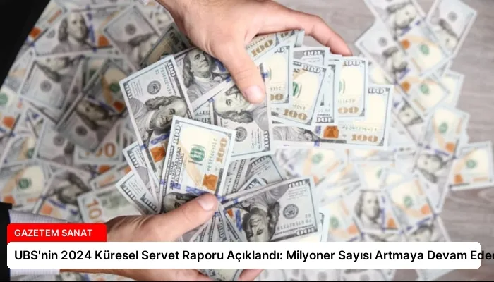 UBS’nin 2024 Küresel Servet Raporu Açıklandı: Milyoner Sayısı Artmaya Devam Edecek