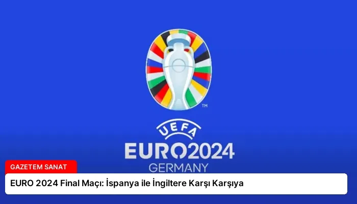 EURO 2024 Final Maçı: İspanya ile İngiltere Karşı Karşıya