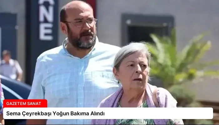 Sema Çeyrekbaşı Yoğun Bakıma Alındı