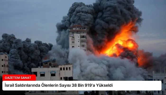 İsrail Saldırılarında Ölenlerin Sayısı 38 Bin 919’a Yükseldi