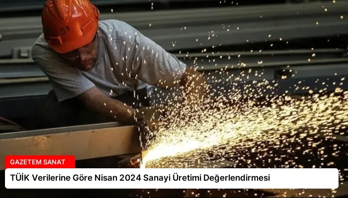 TÜİK Verilerine Göre Nisan 2024 Sanayi Üretimi Değerlendirmesi
