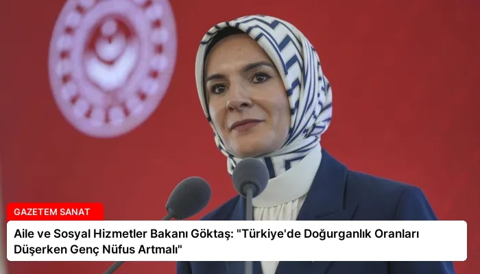 Aile ve Sosyal Hizmetler Bakanı Göktaş: “Türkiye’de Doğurganlık Oranları Düşerken Genç Nüfus Artmalı”