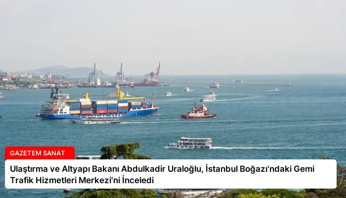 Ulaştırma ve Altyapı Bakanı Abdulkadir Uraloğlu, İstanbul Boğazı’ndaki Gemi Trafik Hizmetleri Merkezi’ni İnceledi