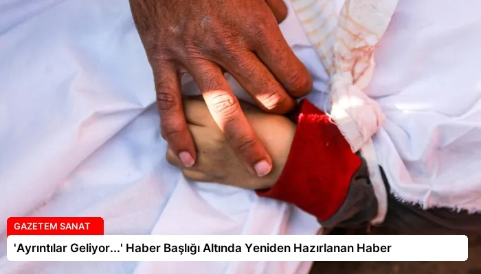 ‘Ayrıntılar Geliyor…’ Haber Başlığı Altında Yeniden Hazırlanan Haber