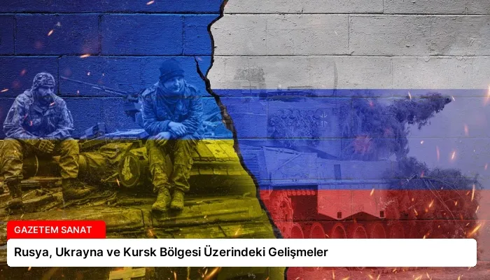 Rusya, Ukrayna ve Kursk Bölgesi Üzerindeki Gelişmeler