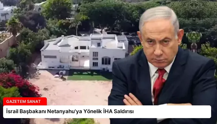 İsrail Başbakanı Netanyahu’ya Yönelik İHA Saldırısı