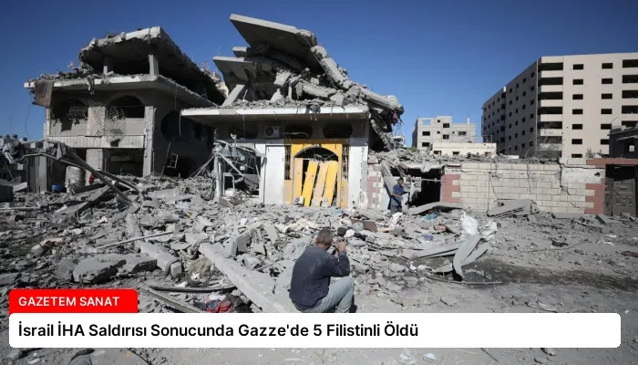 İsrail İHA Saldırısı Sonucunda Gazze’de 5 Filistinli Öldü
