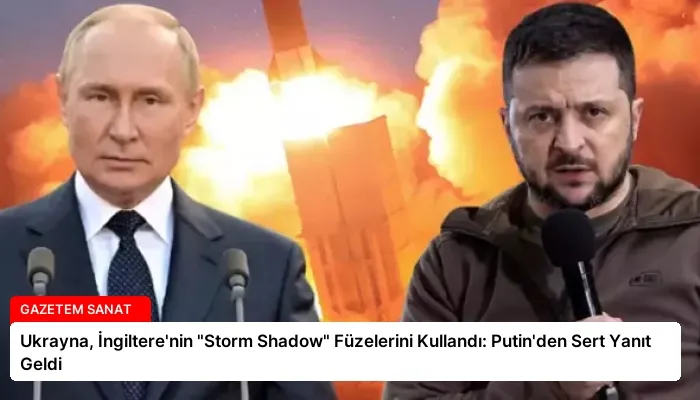 Ukrayna, İngiltere’nin “Storm Shadow” Füzelerini Kullandı: Putin’den Sert Yanıt Geldi