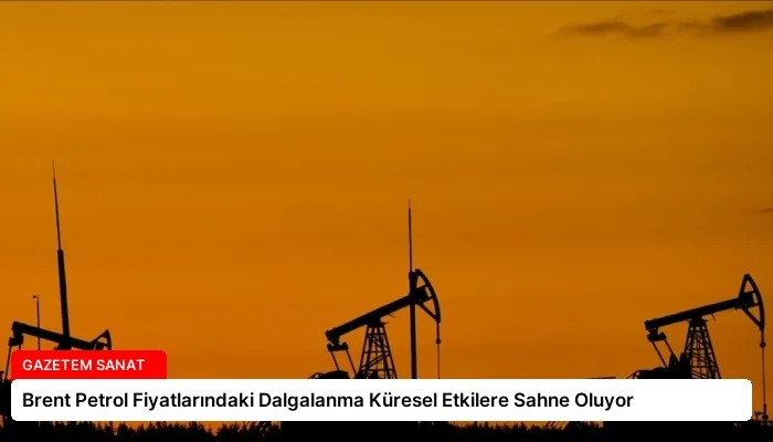 Brent Petrol Fiyatlarındaki Dalgalanma Küresel Etkilere Sahne Oluyor