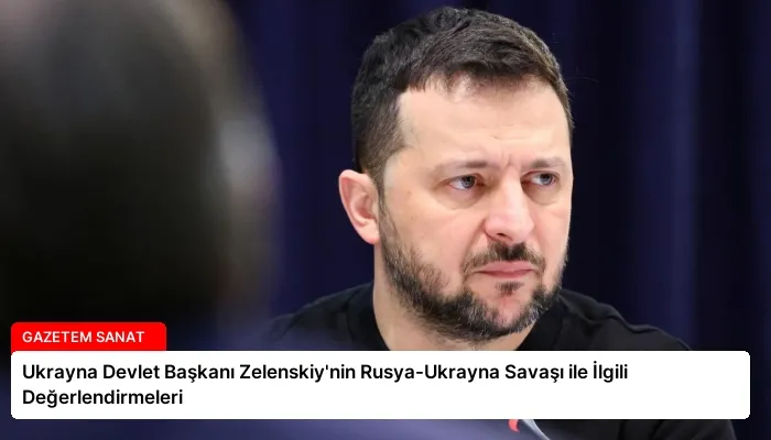 Ukrayna Devlet Başkanı Zelenskiy’nin Rusya-Ukrayna Savaşı ile İlgili Değerlendirmeleri