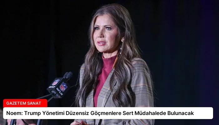 Noem: Trump Yönetimi Düzensiz Göçmenlere Sert Müdahalede Bulunacak