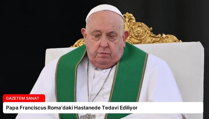 Papa Franciscus Roma’daki Hastanede Tedavi Ediliyor