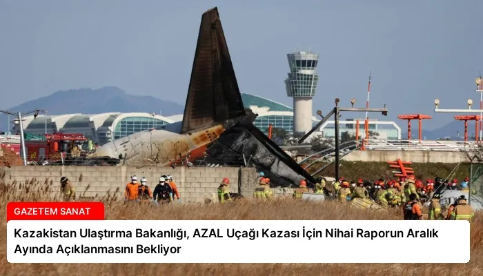 Kazakistan Ulaştırma Bakanlığı, AZAL Uçağı Kazası İçin Nihai Raporun Aralık Ayında Açıklanmasını Bekliyor