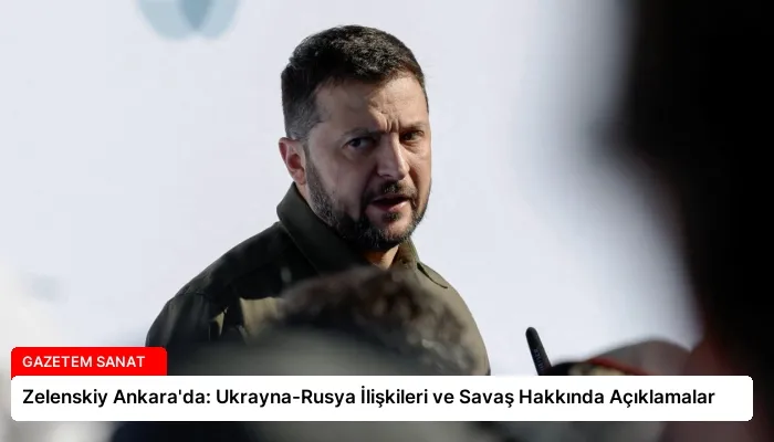 Zelenskiy Ankara’da: Ukrayna-Rusya İlişkileri ve Savaş Hakkında Açıklamalar
