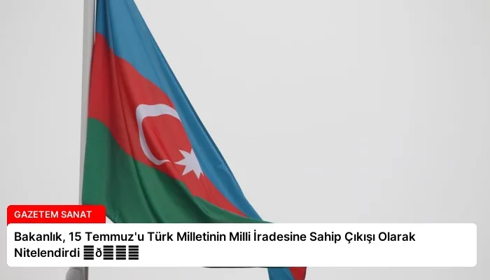 Bakanlık, 15 Temmuz’u Türk Milletinin Milli İradesine Sahip Çıkışı Olarak Nitelendirdi ⏬👇