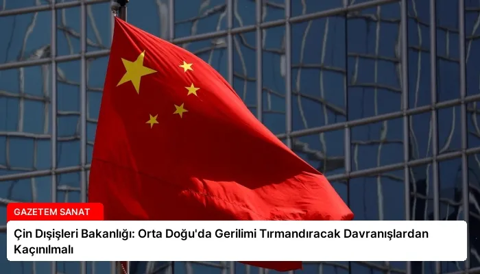 Çin Dışişleri Bakanlığı: Orta Doğu’da Gerilimi Tırmandıracak Davranışlardan Kaçınılmalı