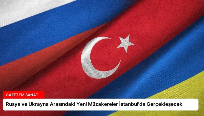 Rusya ve Ukrayna Arasındaki Yeni Müzakereler İstanbul’da Gerçekleşecek