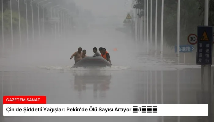 Çin’de Şiddetli Yağışlar: Pekin’de Ölü Sayısı Artıyor ⏬👇