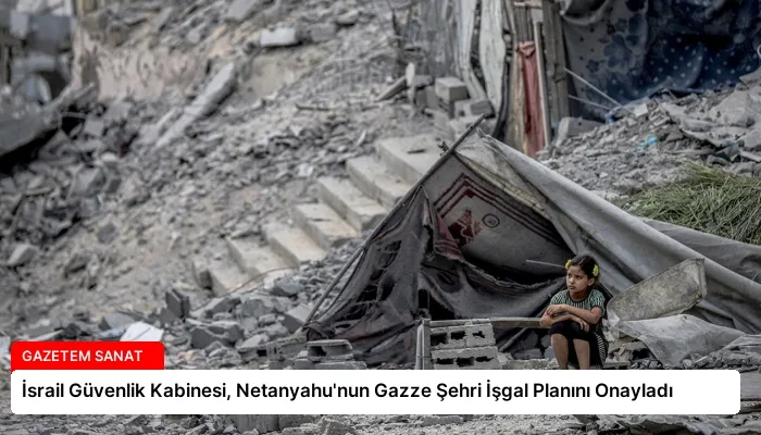 İsrail Güvenlik Kabinesi, Netanyahu’nun Gazze Şehri İşgal Planını Onayladı