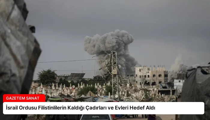 İsrail Ordusu Filistinlilerin Kaldığı Çadırları ve Evleri Hedef Aldı