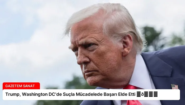 Trump, Washington DC’de Suçla Mücadelede Başarı Elde Etti ⏬👇