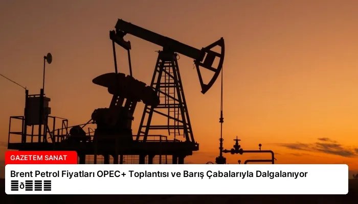 Brent Petrol Fiyatları OPEC+ Toplantısı ve Barış Çabalarıyla Dalgalanıyor ⏬👇