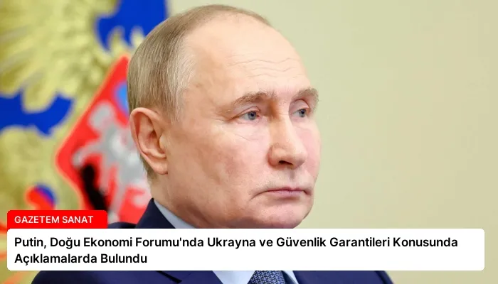 Putin, Doğu Ekonomi Forumu’nda Ukrayna ve Güvenlik Garantileri Konusunda Açıklamalarda Bulundu