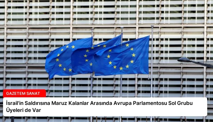 İsrail’in Saldırısına Maruz Kalanlar Arasında Avrupa Parlamentosu Sol Grubu Üyeleri de Var