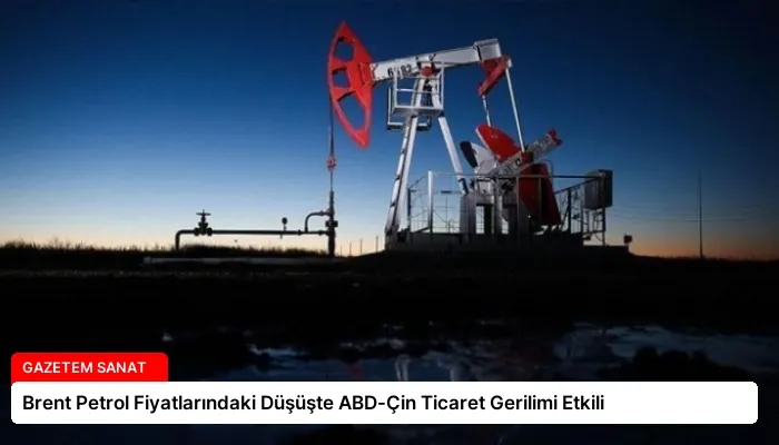 Brent Petrol Fiyatlarındaki Düşüşte ABD-Çin Ticaret Gerilimi Etkili
