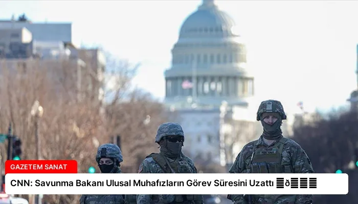 CNN: Savunma Bakanı Ulusal Muhafızların Görev Süresini Uzattı ⏬👇