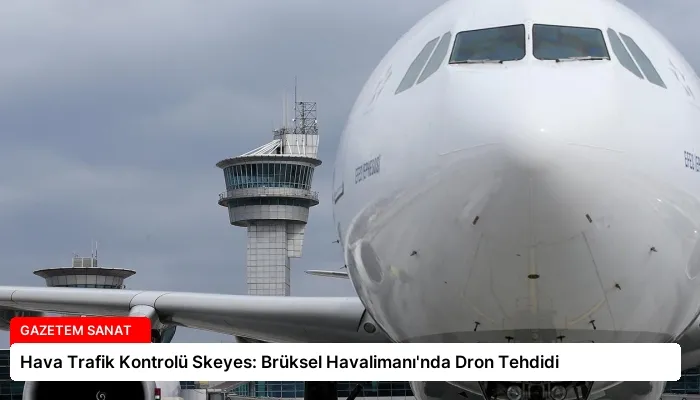 Hava Trafik Kontrolü Skeyes: Brüksel Havalimanı’nda Dron Tehdidi