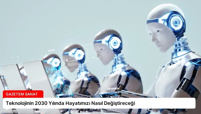 Teknolojinin 2030 Yılında Hayatımızı Nasıl Değiştireceği