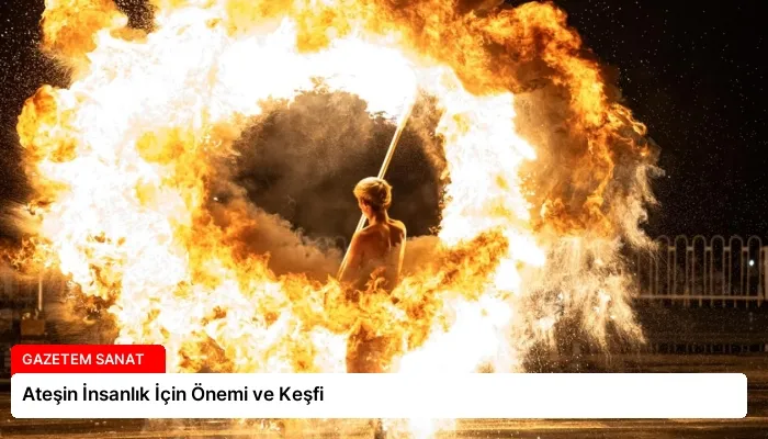 Ateşin İnsanlık İçin Önemi ve Keşfi