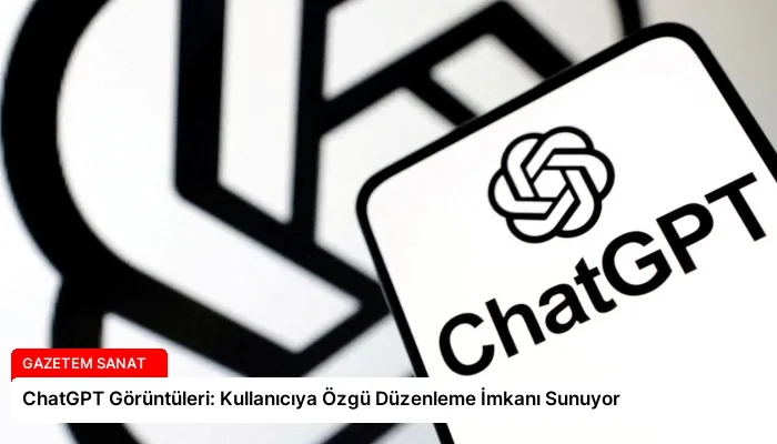 ChatGPT Görüntüleri: Kullanıcıya Özgü Düzenleme İmkanı Sunuyor