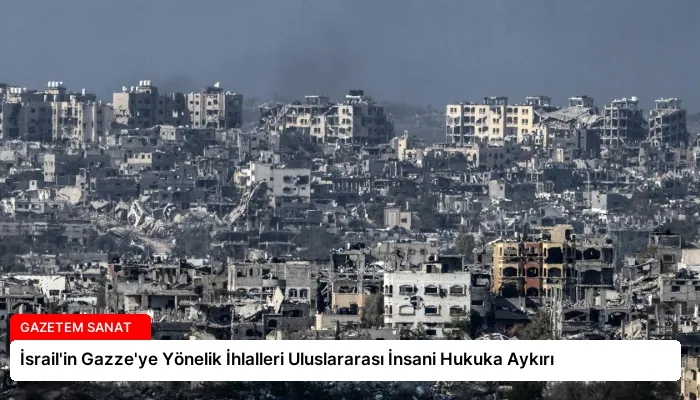 İsrail’in Gazze’ye Yönelik İhlalleri Uluslararası İnsani Hukuka Aykırı