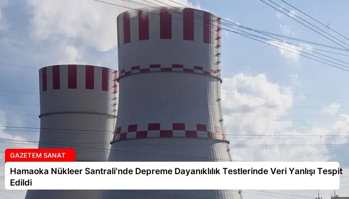 Hamaoka Nükleer Santrali’nde Depreme Dayanıklılık Testlerinde Veri Yanlışı Tespit Edildi
