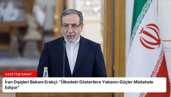 İran Dışişleri Bakanı Erakçi: “Ülkedeki Gösterilere Yabancı Güçler Müdahale Ediyor”