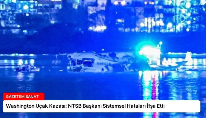 Washington Uçak Kazası: NTSB Başkanı Sistemsel Hataları İfşa Etti