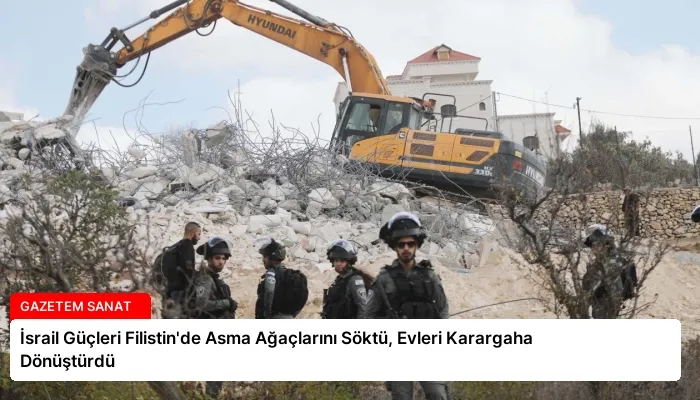 İsrail Güçleri Filistin’de Asma Ağaçlarını Söktü, Evleri Karargaha Dönüştürdü