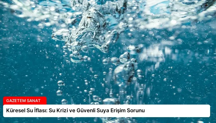 Küresel Su İflası: Su Krizi ve Güvenli Suya Erişim Sorunu