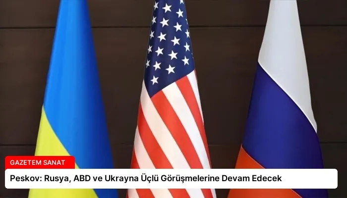 Peskov: Rusya, ABD ve Ukrayna Üçlü Görüşmelerine Devam Edecek